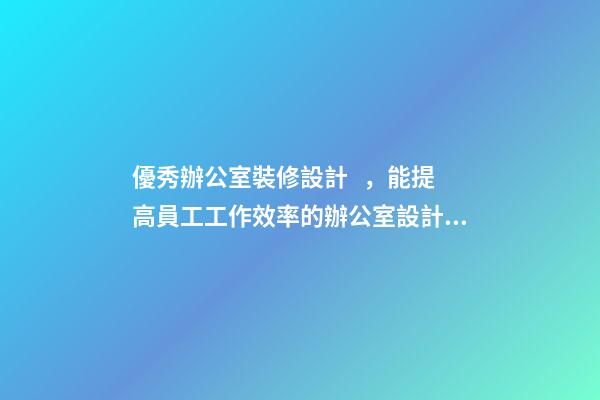 優秀辦公室裝修設計，能提高員工工作效率的辦公室設計裝修長什么樣子-第1張-觀點-玄機派